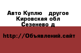 Авто Куплю - другое. Кировская обл.,Сезенево д.